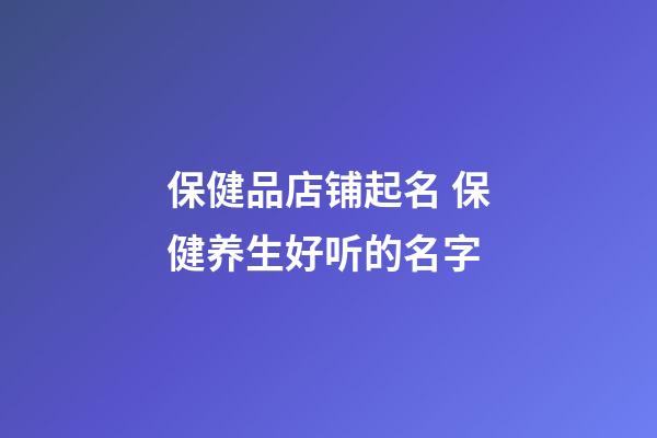 保健品店铺起名 保健养生好听的名字-第1张-店铺起名-玄机派